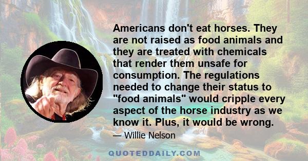 Americans don't eat horses. They are not raised as food animals and they are treated with chemicals that render them unsafe for consumption. The regulations needed to change their status to food animals would cripple