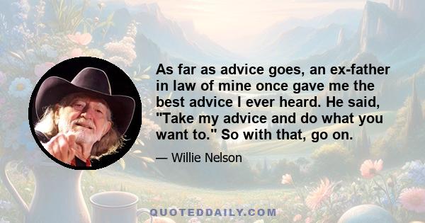 As far as advice goes, an ex-father in law of mine once gave me the best advice I ever heard. He said, Take my advice and do what you want to. So with that, go on.