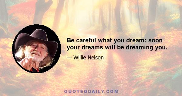 Be careful what you dream: soon your dreams will be dreaming you.