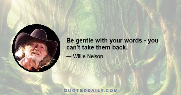 Be gentle with your words - you can't take them back.