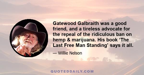 Gatewood Galbraith was a good friend, and a tireless advocate for the repeal of the ridiculous ban on hemp & marijuana. His book ‘The Last Free Man Standing’ says it all.