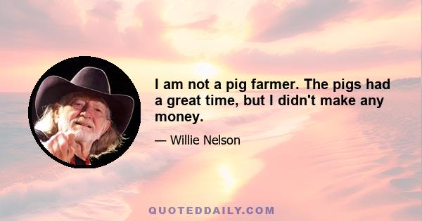 I am not a pig farmer. The pigs had a great time, but I didn't make any money.