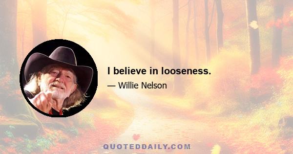 I believe in looseness.