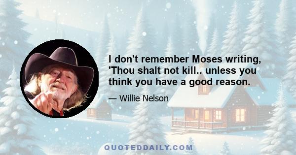 I don't remember Moses writing, 'Thou shalt not kill.. unless you think you have a good reason.