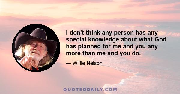 I don't think any person has any special knowledge about what God has planned for me and you any more than me and you do.