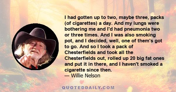 I had gotten up to two, maybe three, packs (of cigarettes) a day. And my lungs were bothering me and I'd had pneumonia two or three times. And I was also smoking pot, and I decided, well, one of them's got to go. And so 