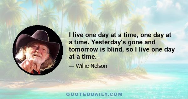 I live one day at a time, one day at a time. Yesterday's gone and tomorrow is blind, so I live one day at a time.