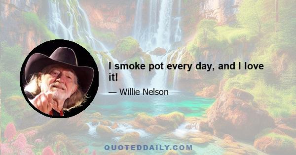 I smoke pot every day, and I love it!