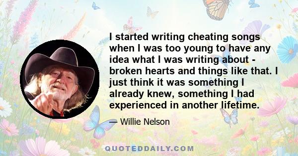 I started writing cheating songs when I was too young to have any idea what I was writing about - broken hearts and things like that. I just think it was something I already knew, something I had experienced in another