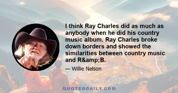 I think Ray Charles did as much as anybody when he did his country music album. Ray Charles broke down borders and showed the similarities between country music and R&B.