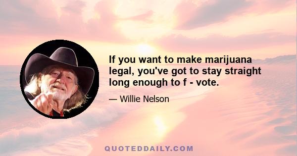 If you want to make marijuana legal, you've got to stay straight long enough to f - vote.