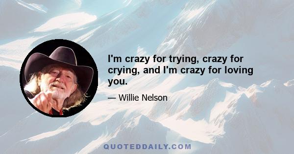 I'm crazy for trying, crazy for crying, and I'm crazy for loving you.