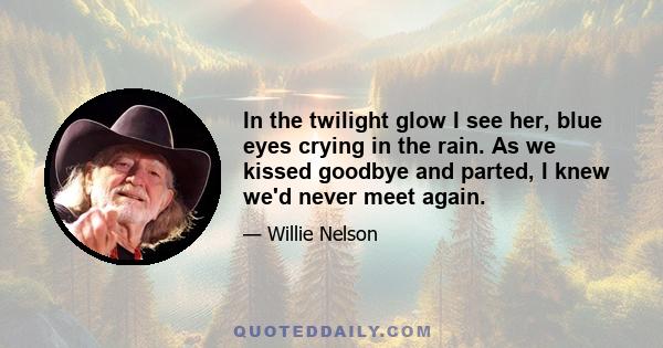 In the twilight glow I see her, blue eyes crying in the rain. As we kissed goodbye and parted, I knew we'd never meet again.