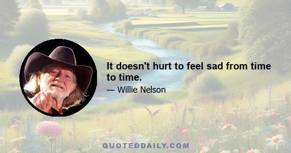 It doesn't hurt to feel sad from time to time.