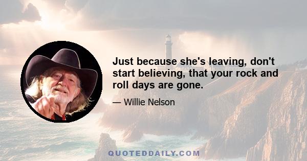 Just because she's leaving, don't start believing, that your rock and roll days are gone.