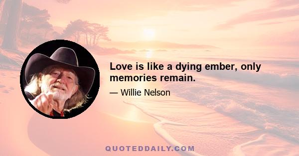 Love is like a dying ember, only memories remain.