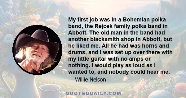 My first job was in a Bohemian polka band, the Rejcek family polka band in Abbott. The old man in the band had another blacksmith shop in Abbott, but he liked me. All he had was horns and drums, and I was set up over