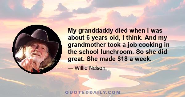 My granddaddy died when I was about 6 years old, I think. And my grandmother took a job cooking in the school lunchroom. So she did great. She made $18 a week.