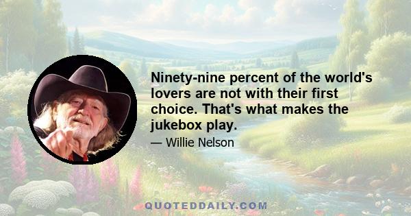 Ninety-nine percent of the world's lovers are not with their first choice. That's what makes the jukebox play.