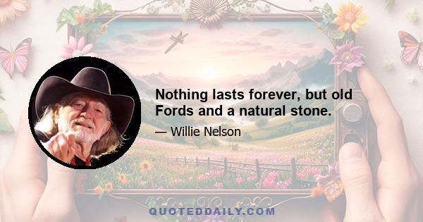 Nothing lasts forever, but old Fords and a natural stone.