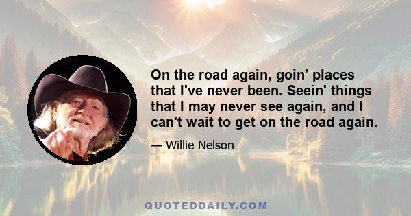 On the road again, goin' places that I've never been. Seein' things that I may never see again, and I can't wait to get on the road again.