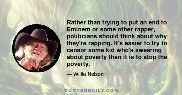 Rather than trying to put an end to Eminem or some other rapper, politicians should think about why they're rapping. It's easier to try to censor some kid who's swearing about poverty than it is to stop the poverty.