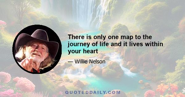 There is only one map to the journey of life and it lives within your heart