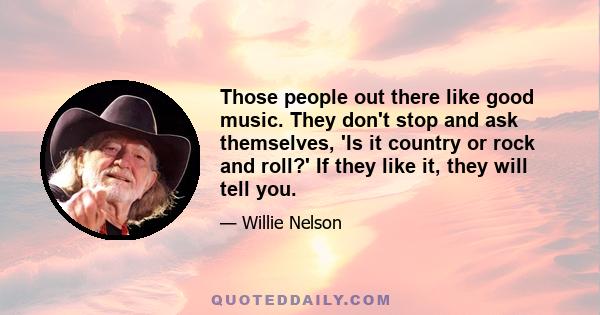 Those people out there like good music. They don't stop and ask themselves, 'Is it country or rock and roll?' If they like it, they will tell you.