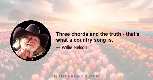 Three chords and the truth - that's what a country song is.