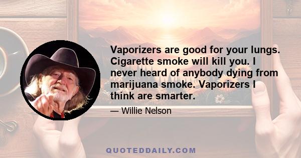 Vaporizers are good for your lungs. Cigarette smoke will kill you. I never heard of anybody dying from marijuana smoke. Vaporizers I think are smarter.