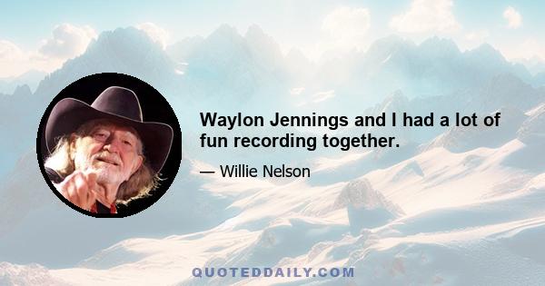 Waylon Jennings and I had a lot of fun recording together.