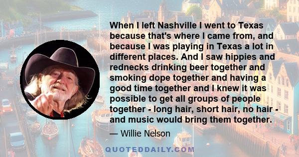 When I left Nashville I went to Texas because that's where I came from, and because I was playing in Texas a lot in different places. And I saw hippies and rednecks drinking beer together and smoking dope together and