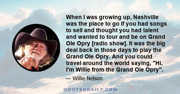 When I was growing up, Nashville was the place to go if you had songs to sell and thought you had talent and wanted to tour and be on Grand Ole Opry [radio show]. It was the big deal back in those days to play the Grand 