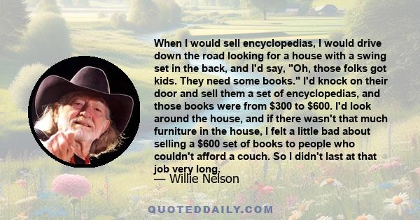 When I would sell encyclopedias, I would drive down the road looking for a house with a swing set in the back, and I'd say, Oh, those folks got kids. They need some books. I'd knock on their door and sell them a set of