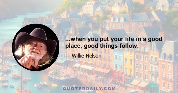 ...when you put your life in a good place, good things follow.