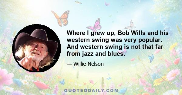 Where I grew up, Bob Wills and his western swing was very popular. And western swing is not that far from jazz and blues.