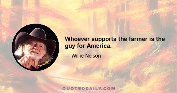 Whoever supports the farmer is the guy for America.