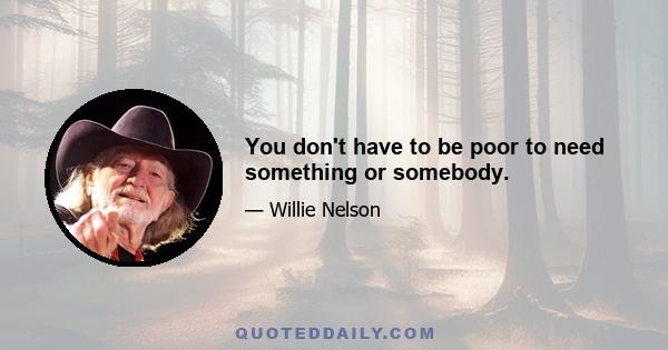 You don't have to be poor to need something or somebody.