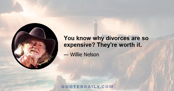 You know why divorces are so expensive? They're worth it.