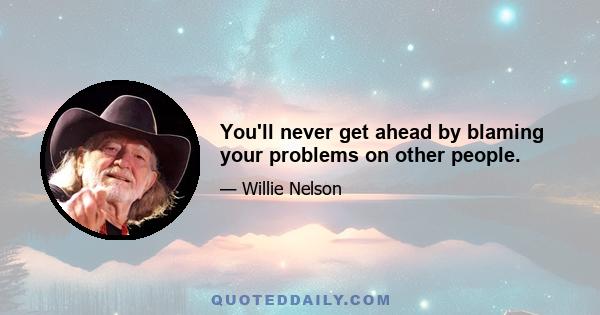 You'll never get ahead by blaming your problems on other people.