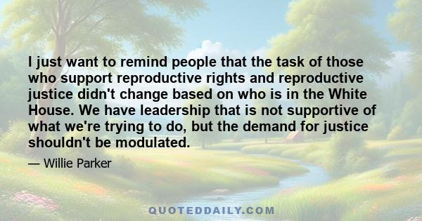 I just want to remind people that the task of those who support reproductive rights and reproductive justice didn't change based on who is in the White House. We have leadership that is not supportive of what we're