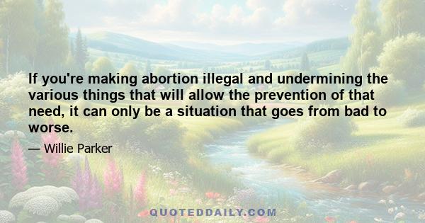 If you're making abortion illegal and undermining the various things that will allow the prevention of that need, it can only be a situation that goes from bad to worse.