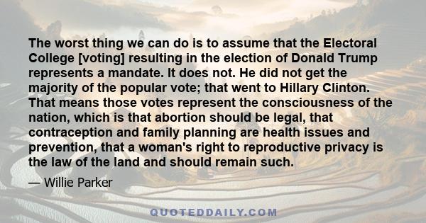 The worst thing we can do is to assume that the Electoral College [voting] resulting in the election of Donald Trump represents a mandate. It does not. He did not get the majority of the popular vote; that went to