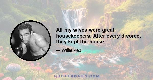 All my wives were great housekeepers. After every divorce, they kept the house.