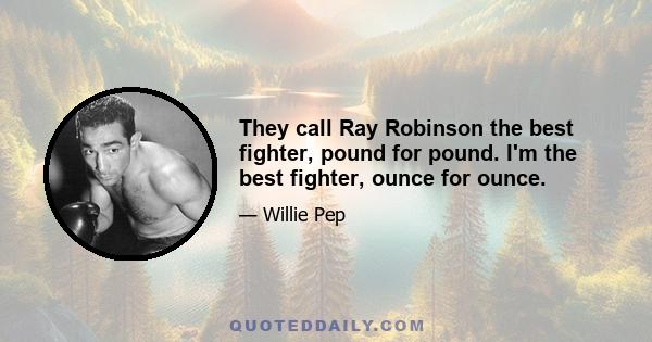 They call Ray Robinson the best fighter, pound for pound. I'm the best fighter, ounce for ounce.