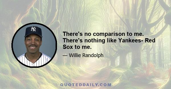 There's no comparison to me. There's nothing like Yankees- Red Sox to me.