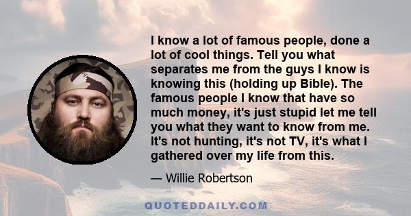 I know a lot of famous people, done a lot of cool things. Tell you what separates me from the guys I know is knowing this (holding up Bible). The famous people I know that have so much money, it's just stupid let me