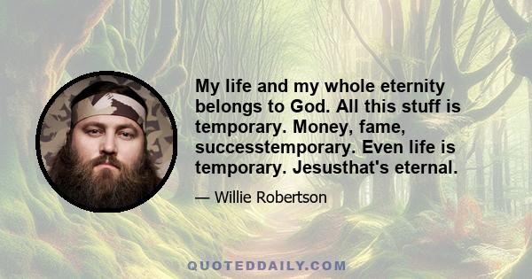 My life and my whole eternity belongs to God. All this stuff is temporary. Money, fame, successtemporary. Even life is temporary. Jesusthat's eternal.