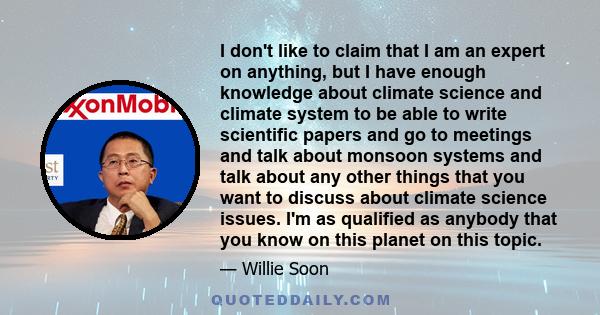 I don't like to claim that I am an expert on anything, but I have enough knowledge about climate science and climate system to be able to write scientific papers and go to meetings and talk about monsoon systems and