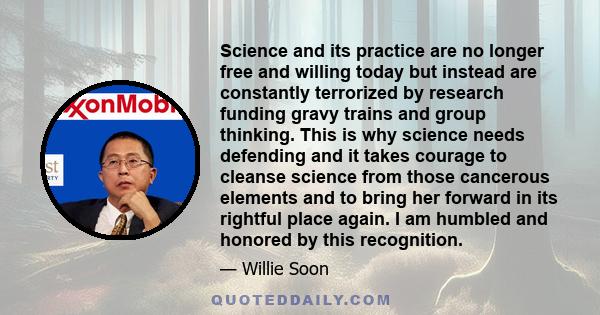 Science and its practice are no longer free and willing today but instead are constantly terrorized by research funding gravy trains and group thinking. This is why science needs defending and it takes courage to